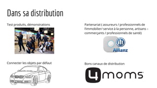 Dans sa distribution
Test produits, démonstrations
Connecter les objets par défaut
Partenariat ( assureurs / professionnels de
l’immobilier/ service à la personne, artisans –
commerçants / professionnels de santé)
Bons canaux de distribution
 