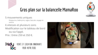 Gros plan sur la balancelle MamaRoo
5 mouvements uniques
Kangourou, balançoire, vague, bascule, voyage en
voiture
6 vitesses et plusieurs sons
Modification sur le tableau de bord
ou via l’appli.
Prix : Entre 250 et 350 €.
 