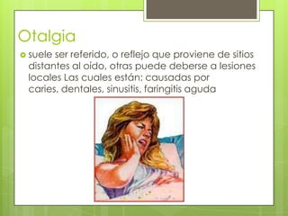 Otalgia
 suele

ser referido, o reflejo que proviene de sitios
distantes al oído, otras puede deberse a lesiones
locales Las cuales están: causadas por
caries, dentales, sinusitis, faringitis aguda

 