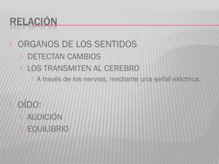  ORGANOS DE LOS SENTIDOS
 DETECTAN CAMBIOS
 LOS TRANSMITEN AL CEREBRO
 A través de los nervios, mediante una señal eléctrica.
 OÍDO:
 AUDICIÓN
 EQUILIBRIO
 