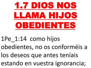 1.7 DIOS NOS
LLAMA HIJOS
OBEDIENTES
1Pe_1:14 como hijos
obedientes, no os conforméis a
los deseos que antes teníais
estando en vuestra ignorancia;
 