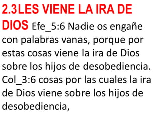 2.3LES VIENE LA IRA DE
DIOS Efe_5:6 Nadie os engañe
con palabras vanas, porque por
estas cosas viene la ira de Dios
sobre los hijos de desobediencia.
Col_3:6 cosas por las cuales la ira
de Dios viene sobre los hijos de
desobediencia,
 