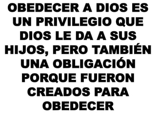 OBEDECER A DIOS ES
UN PRIVILEGIO QUE
DIOS LE DA A SUS
HIJOS, PERO TAMBIÉN
UNA OBLIGACIÓN
PORQUE FUERON
CREADOS PARA
OBEDECER
 
