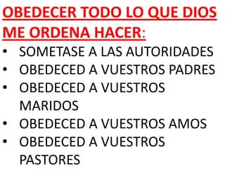 OBEDECER TODO LO QUE DIOS
ME ORDENA HACER:
• SOMETASE A LAS AUTORIDADES
• OBEDECED A VUESTROS PADRES
• OBEDECED A VUESTROS
MARIDOS
• OBEDECED A VUESTROS AMOS
• OBEDECED A VUESTROS
PASTORES
 