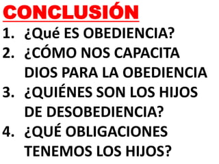 CONCLUSIÓN
1. ¿Qué ES OBEDIENCIA?
2. ¿CÓMO NOS CAPACITA
DIOS PARA LA OBEDIENCIA
3. ¿QUIÉNES SON LOS HIJOS
DE DESOBEDIENCIA?
4. ¿QUÉ OBLIGACIONES
TENEMOS LOS HIJOS?
 
