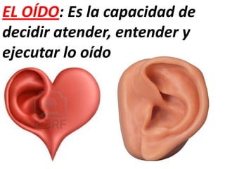 EL OÍDO: Es la capacidad de
decidir atender, entender y
ejecutar lo oído
 