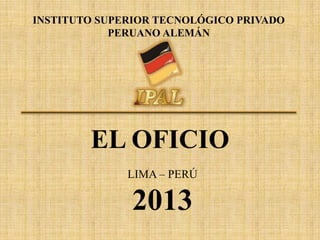 INSTITUTO SUPERIOR TECNOLÓGICO PRIVADO
PERUANO ALEMÁN

EL OFICIO
LIMA – PERÚ

2013

 