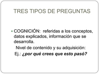 TRES TIPOS DE PREGUNTASCOGNICIÓN:  referidas a los conceptos, datos explicados, información que se desarrolla.    Nivel de contenido y su adquisición:   Ej.: ¿por qué crees que esto pasó?