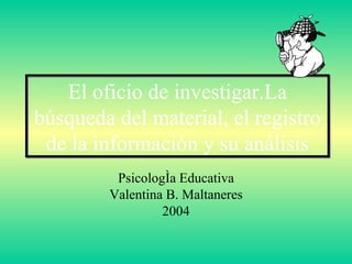 El oficio de investigar.La búsqueda del material, el registro de la información y su análisis Psicología Educativa Valentina B. Maltaneres 2004 