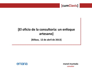 [cumClavis]
manel muntada
consultor
[El oficio de la consultoría: un enfoque
artesano]
[Bilbao, 12 de abril de 2013]
 