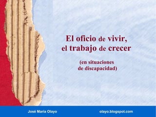 El oficio de vivir,
el trabajo de crecer
(en situaciones
de discapacidad)

José María Olayo

olayo.blogspot.com

 
