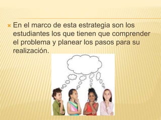  En el marco de esta estrategia son los
estudiantes los que tienen que comprender
el problema y planear los pasos para su
realización.
 