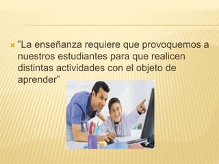  ”La enseñanza requiere que provoquemos a
nuestros estudiantes para que realicen
distintas actividades con el objeto de
aprender”
 