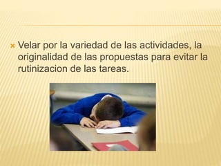  Velar por la variedad de las actividades, la
originalidad de las propuestas para evitar la
rutinizacion de las tareas.
 