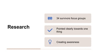 Research
34 survivors focus groups
Pointed clearly towards one
thing
Creating awareness
 