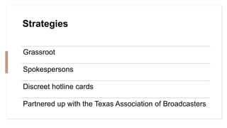 Strategies
Grassroot
Spokespersons
Discreet hotline cards
Partnered up with the Texas Association of Broadcasters
 