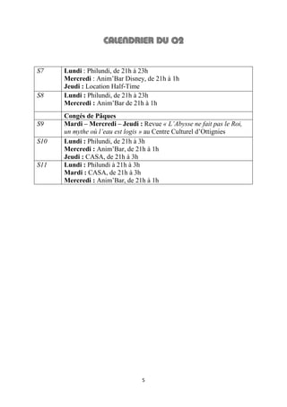 5
S7 Lundi : Philundi, de 21h à 23h
Mercredi : Anim’Bar Disney, de 21h à 1h
Jeudi : Location Half-Time
S8 Lundi : Philundi, de 21h à 23h
Mercredi : Anim’Bar de 21h à 1h
Congés de Pâques
S9 Mardi – Mercredi – Jeudi : Revue « L’Abysse ne fait pas le Roi,
un mythe où l’eau est logis » au Centre Culturel d’Ottignies
S10 Lundi : Philundi, de 21h à 3h
Mercredi : Anim’Bar, de 21h à 1h
Jeudi : CASA, de 21h à 3h
S11 Lundi : Philundi à 21h à 3h
Mardi : CASA, de 21h à 3h
Mercredi : Anim’Bar, de 21h à 1h
 