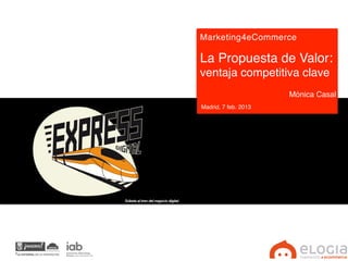 Marketing4eCommerce !
!

La Propuesta de Valor:
ventaja competitiva clave!
!                      Mónica Casal!
Madrid, 7 feb. 2013!              !
!
 