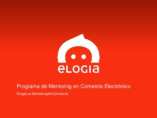 Programa de Mentoring en Comercio Electrónico
Elogia es Marketing4eCommerce
 