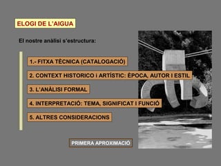 ELOGI DE L’AIGUA
El nostre anàlisi s’estructura:
1.- FITXA TÈCNICA (CATALOGACIÓ)
3. L’ANÀLISI FORMAL
5. ALTRES CONSIDERACI...