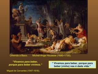 Ofrenda a Baco.       Michel-Ange Houasse (1680-1730).

     “Vivamos para beber,
                                        “ Vivamos para beber, porque para
  porque para beber vivimos.”
                                          beber (vinho) nos é dado vida.”
Miguel de Cervantes (1547-1616).
 
