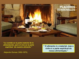 “La comida es la parte material de la
alimentación, pero el vino es la parte
   espiritual de nuestro alimento.”      “ O alimento é o material, mas o
                                           vinho é a parte espiritual da
                                               nossa alimentação.”
Alejandro Dumas (1802-1870).
 