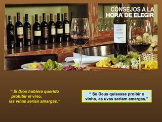 “ Si Dios hubiera querido
                               “ Se Deus quisesse proibir o
  prohibir el vino,
                             vinho, as uvas seriam amargas.”
las viñas serían amargas.”
 
