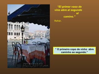 “El primer vaso de
vino abre al segundo
                 el
       camino.”
Refrán.




“ O primeiro copo de vinho abre
     caminho ao segundo.”
 