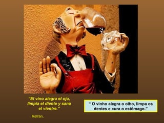 “El vino alegra el ojo,
limpia el diente y sana    “ O vinho alegra o olho, limpa os
       el vientre.”           dentes e cura o estômago.”
  Refrán.
 