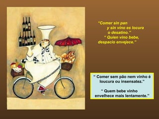 “Comer sin pan
       y sin vino es locura
       o desatino.”
     “ Quien vino bebe,
  despacio envejece.”




“ Comer sem pão nem vinho é
   loucura ou insensatez.”

   “ Quem bebe vinho
envelhece mais lentamente.”
 