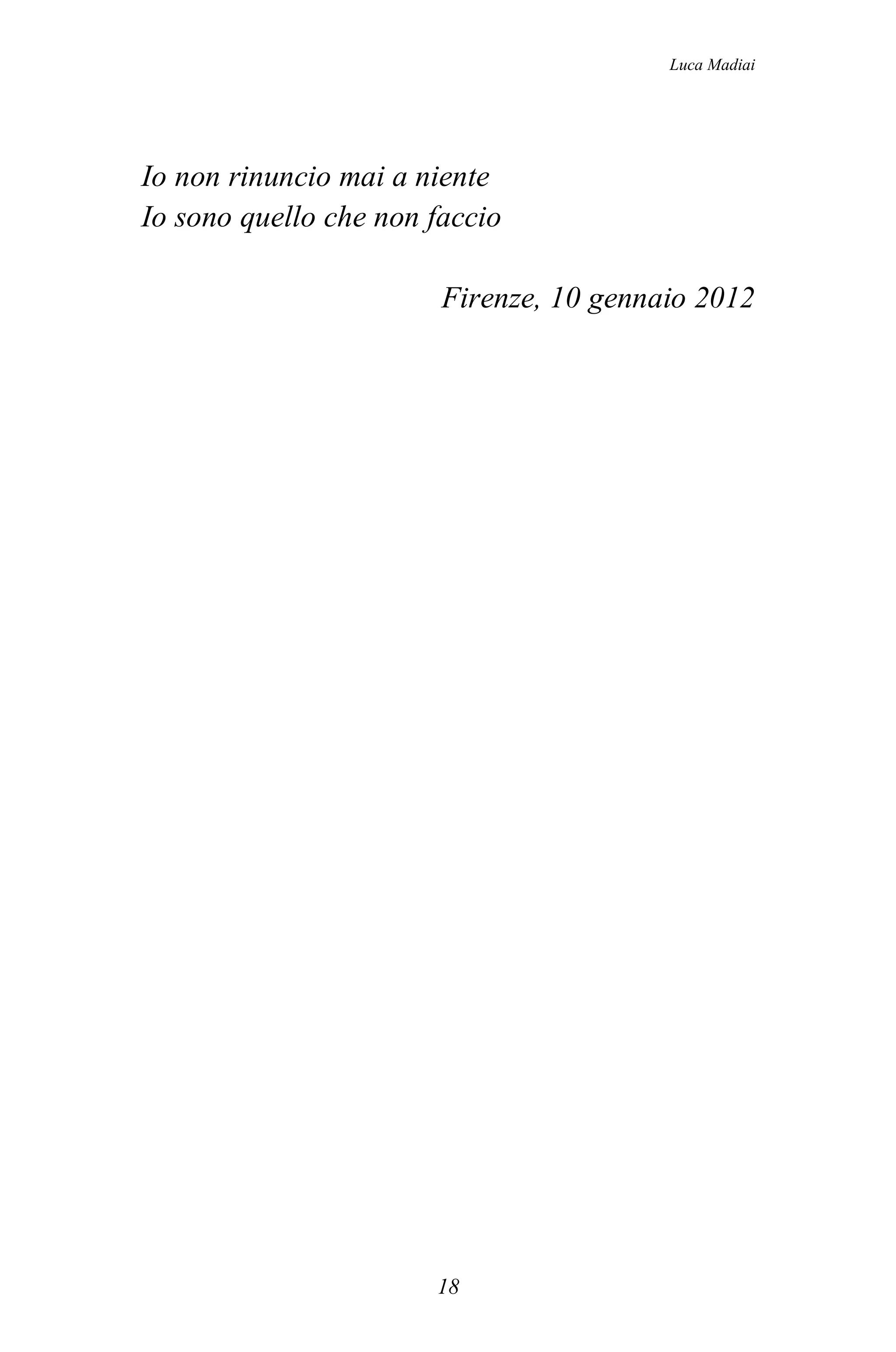 Luca Madiai




Io non rinuncio mai a niente
Io sono quello che non faccio

                        Firenze, 10 gennaio 2012




                       18
 