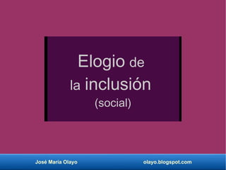 José María Olayo olayo.blogspot.com
Elogio de
la inclusión
(social)
 