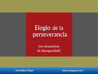 Elogio de la
perseverancia
(en situaciones
de discapacidad)
José María Olayo olayo.blogspot.com
 