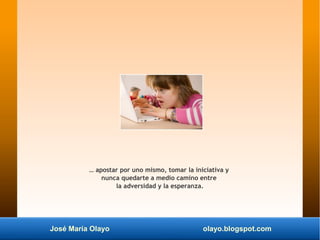 José María Olayo olayo.blogspot.com
… apostar por uno mismo, tomar la iniciativa y
nunca quedarte a medio camino entre
la ...