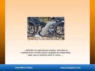 José María Olayo olayo.blogspot.com
… defender las aspiraciones propias, merodear la
realidad entre miradas ajenas cargada...