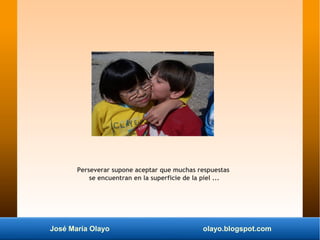 José María Olayo olayo.blogspot.com
Perseverar supone aceptar que muchas respuestas
se encuentran en la superficie de la p...