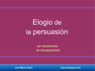 José María Olayo olayo.blogspot.com
Elogio de
la persuasión
(en situaciones
de discapacidad)
 