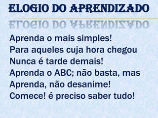 Aprenda o mais simples!
Para aqueles cuja hora chegou
Nunca é tarde demais!
Aprenda o ABC; não basta, mas
Aprenda, não desanime!
Comece! é preciso saber tudo!
Elogio do aprendizado
 