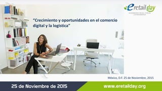 “Crecimiento y oportunidades en el comercio
digital y la logistica”
México, D.F. 25 de Noviembre, 2015
 