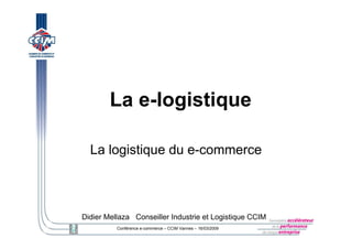 La e-logistique

  La logistique du e-commerce



Didier Mellaza Conseiller Industrie et Logistique CCIM
          Conférence e-commerce – CCIM Vannes – 16/03/2009
 