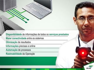Disponibilidade de informações de todos os serviços prestados
Maior conectividade entre os sistemas
Otimização de resultados
Informações precisas e online
Automação de processos
Rastreabilidade da Operação
 