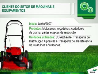 CLIENTE DO SETOR DE MÁQUINAS E
EQUIPAMENTOS
Início: Junho/2007
Produtos: Motoserras, roçadeiras, cortadores
de grama, partes e peças de reposição
Unidades utilizadas: CD Alphaville, Transporte de
Distribuição Alphaville e Transporte de Transferência
de Guarulhos e Viracopos
 