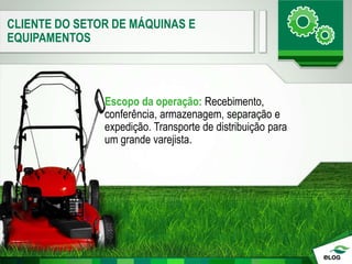 CLIENTE DO SETOR DE MÁQUINAS E
EQUIPAMENTOS
Escopo da operação: Recebimento,
conferência, armazenagem, separação e
expedição. Transporte de distribuição para
um grande varejista.
 