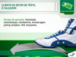 CLIENTE DO SETOR DE TÊXTIL
E CALÇADOS
Escopo da operação: Importação,
nacionalização, transferência, armazenagem,
picking complexo, VAS, transportes.
 