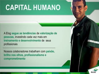 CAPITAL HUMANO
A Elog segue as tendências de valorização de
pessoas, investindo cada vez mais em
treinamento e desenvolvimento de seus
profissionais
Nossos colaboradores trabalham com paixão,
brilho nos olhos, profissionalismo e
comprometimento
 