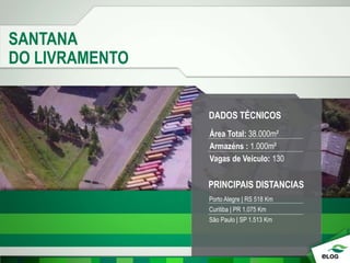 SANTANA
DO LIVRAMENTO
PRINCIPAIS DISTANCIAS
Porto Alegre | RS 518 Km
Curitiba | PR 1.075 Km
São Paulo | SP 1.513 Km
DADOS TÉCNICOS
Área Total: 38.000m²
Armazéns : 1.000m²
Vagas de Veículo: 130
 