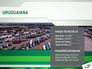 URUGUAIANA
PRINCIPAIS DISTANCIAS
Distancia Porto Alegre | RS 681 Km
Distancia Curitiba | PR 1.133 Km
Distancia São Paulo | SP 1.571 Km
DADOS TÉCNICOS-CD
Área Total: 167.000m²
Armazéns :6.6000m²
Numero de Docas: 2
Vagas Veículos: 600
 
