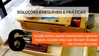 Solução ótima é aquela implementada e gerando
impacto, soluções ideais que não saem do papel
não servem para nada.
6
 