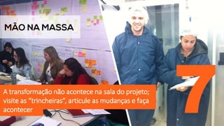 A transformação não acontece na sala do projeto;
visite as “trincheiras”, articule as mudanças e faça
acontecer 7
 