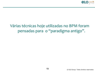 Várias técnicas hoje utilizadas no BPM foram
    pensadas para o “paradigma antigo”.




                    19         © ELO Group. Todos direitos reservados
 